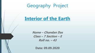 Geography Project
Interior of the Earth
Name – Chandan Das
Class – 7 Section – E
Roll no. – 43
Date: 09.09.2020
 