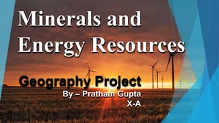 Geography Project
By – Pratham Gupta
X-A
Minerals and
Energy Resources
 