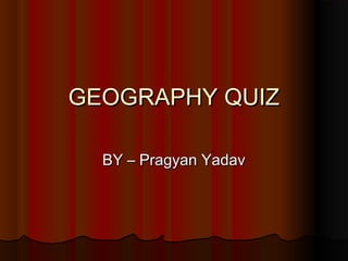 GEOGRAPHY QUIZGEOGRAPHY QUIZ
BY – Pragyan YadavBY – Pragyan Yadav
 