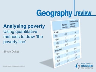 Analysing poverty
Using quantitative
methods to draw ‘the
poverty line’
Simon Oakes
Philip Allan Publishers © 2016
 