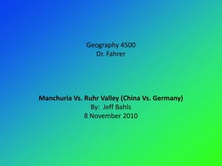 Geography 4500
                Dr. Fahrer




Manchuria Vs. Ruhr Valley (China Vs. Germany)
                By: Jeff Bahls
              8 November 2010
 