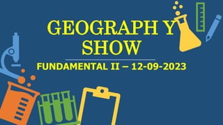 GEOGRAPH Y
SHOW
FUNDAMENTAL II – 12-09-2023
 