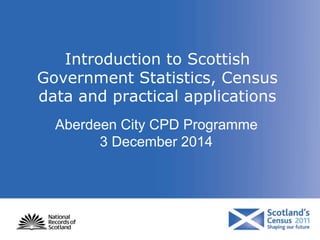 Introduction to Scottish
Government Statistics, Census
data and practical applications
Aberdeen City CPD Programme
3 December 2014
 