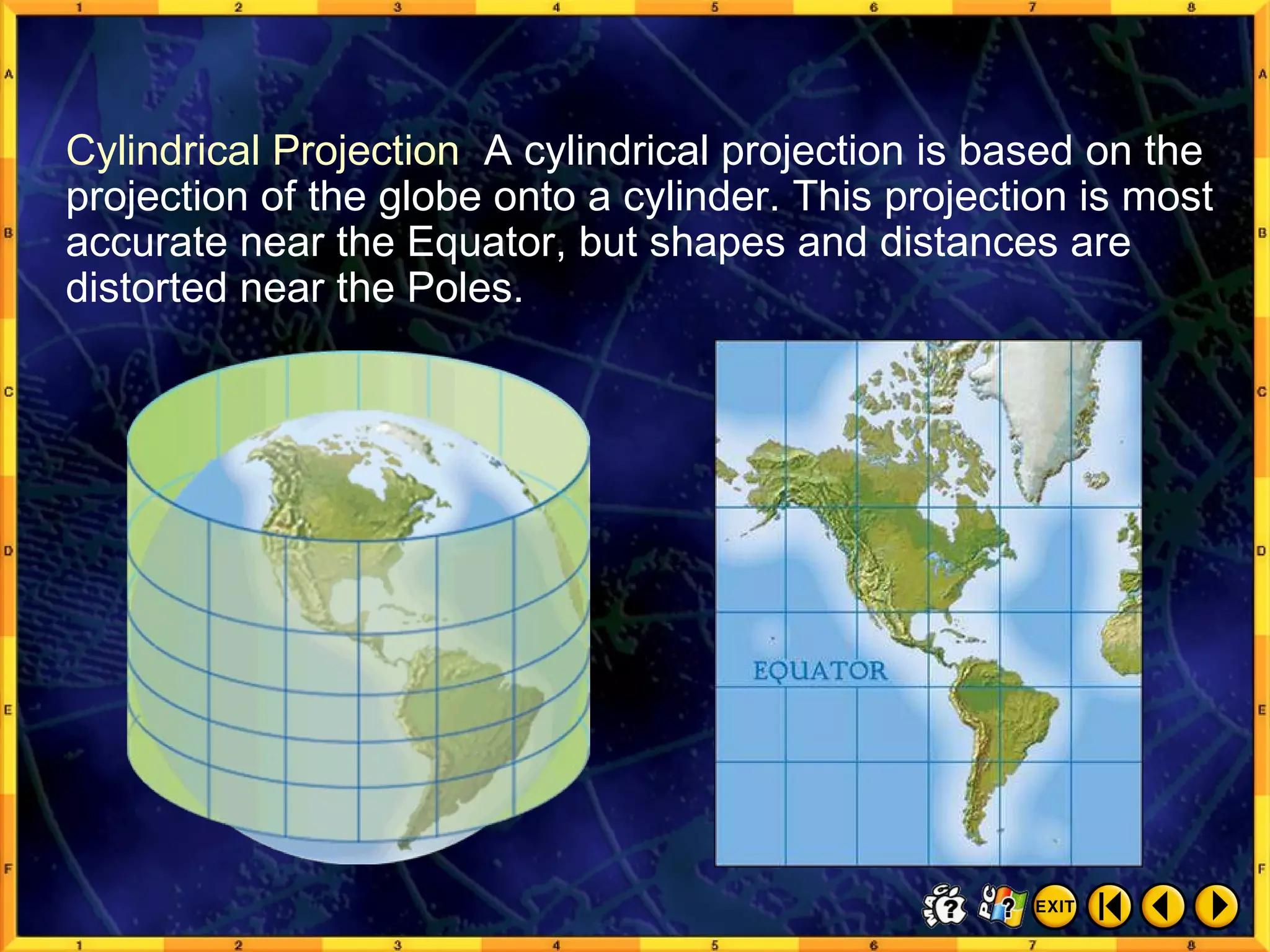 From Globes to Maps 6 Cylindrical Projection  A cylindrical projection is based on the projection of the globe onto a cylinder. This projection is most accurate near the Equator, but shapes and distances are distorted near the Poles. 