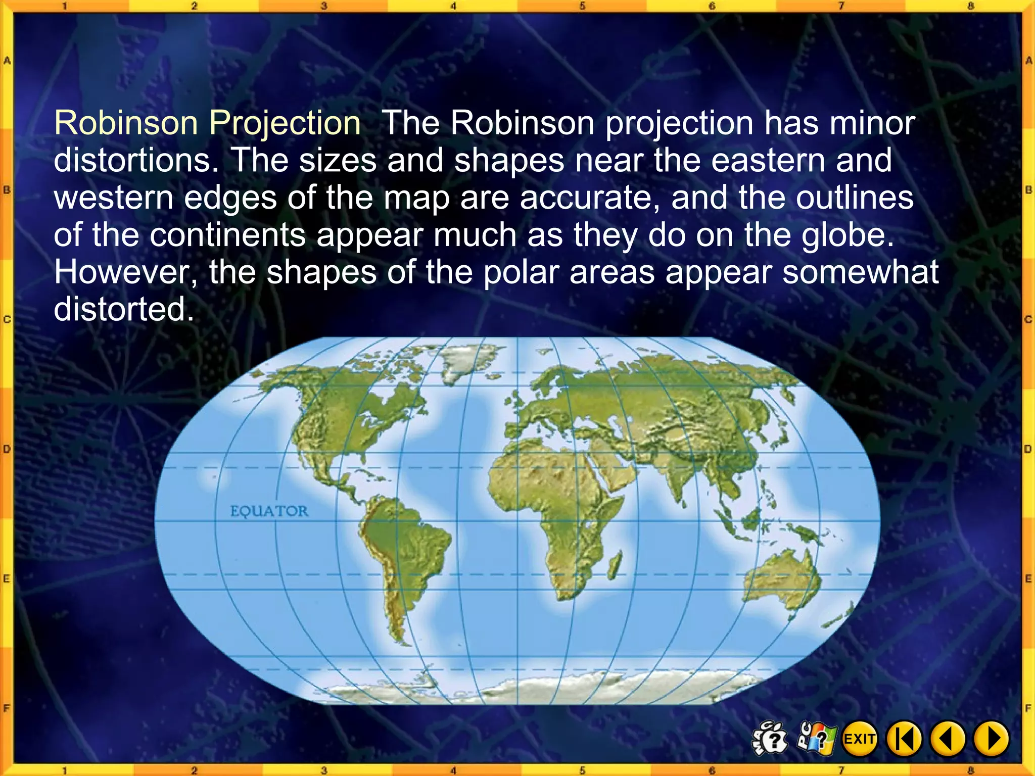 Common Map Projections 3 Robinson Projection  The Robinson projection has minor distortions. The sizes and shapes near the eastern and western edges of the map are accurate, and the outlines  of the continents appear much as they do on the globe. However, the shapes of the polar areas appear somewhat distorted. 
