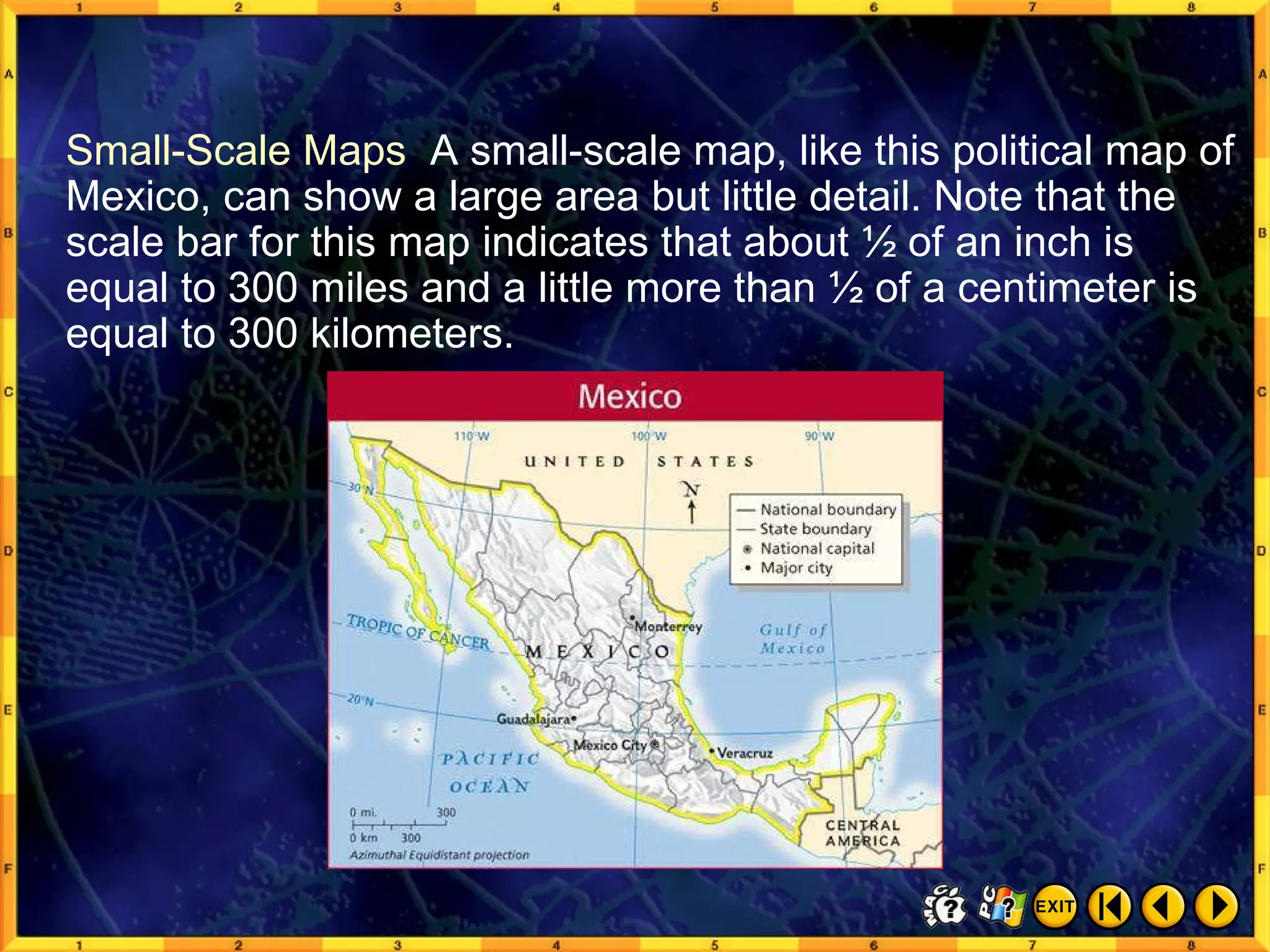 Reading a Map 9 Small-Scale Maps  A small-scale map, like this political map of Mexico, can show a large area but little detail. Note that the scale bar for this map indicates that about ½ of an inch is equal to 300 miles and a little more than ½ of a centimeter is equal to 300 kilometers. 
