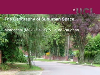 The Geography of Suburban Space  Mordechai (Muki) Haklay & Laura Vaughan 