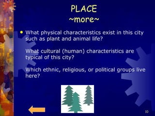 PLACE ~more~ What physical characteristics exist in this city such as plant and animal life? What cultural (human) characteristics are typical of this city? Which ethnic, religious, or political groups live here?  