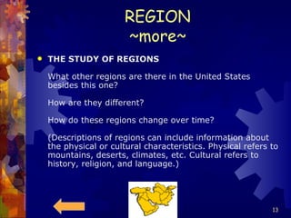 REGION ~more~ THE STUDY OF REGIONS What other regions are there in the United States besides this one? How are they different? How do these regions change over time? (Descriptions of regions can include information about the physical or cultural characteristics. Physical refers to mountains, deserts, climates, etc. Cultural refers to history, religion, and language.) 