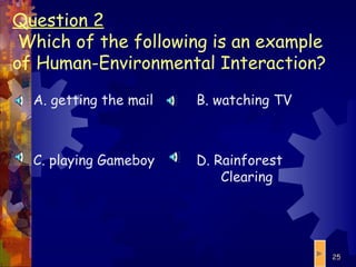 Question 2    Which of the following is an example of Human-Environmental Interaction? A. getting the mail C. playing Gameboy B. watching TV D. Rainforest Clearing 