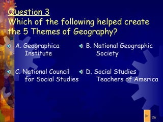 A. Geographica Institute C. National Council for Social Studies B. National Geographic Society D. Social Studies Teachers of America Question 3 Which of the following helped create the 5 Themes of Geography? 
