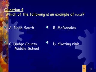 Question 4  Which of the following is an example of  PLACE ? A. Deep South C. Dodge County Middle School B. McDonalds D. Skating rink 
