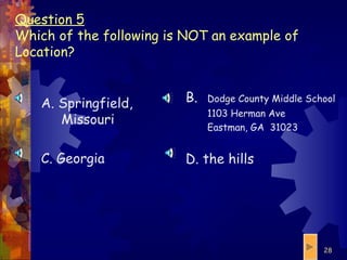 Question 5   Which of the following is NOT an example of Location? A. Springfield, Missouri C. Georgia B.  Dodge County Middle School 1103 Herman Ave Eastman, GA  31023 D. the hills 
