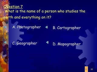 Question 7  What is the name of a person who studies the earth and everything on it?   A. Photographer C. Geographer B. Cartographer D. Mapographer 