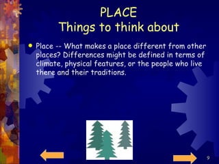 PLACE Things to think about Place -- What makes a place different from other places? Differences might be defined in terms of climate, physical features, or the people who live there and their traditions.  