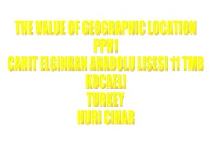 THE VALUE OF GEOGRAPHIC LOCATION PPH1 CAHIT ELGINKAN ANADOLU LISESI 11 TMB KOCAELI TURKEY HURI CINAR 