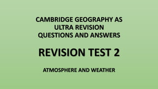 CAMBRIDGE GEOGRAPHY AS
ULTRA REVISION
QUESTIONS AND ANSWERS
REVISION TEST 2
ATMOSPHERE AND WEATHER
 