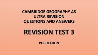 CAMBRIDGE GEOGRAPHY AS
ULTRA REVISION
QUESTIONS AND ANSWERS
REVISION TEST 3
POPULATION
 