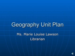 Geography Unit Plan
 Ms. Marie Louise Lawson
        Librarian
 