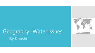 Geography :Water Issues
By Khushi
 