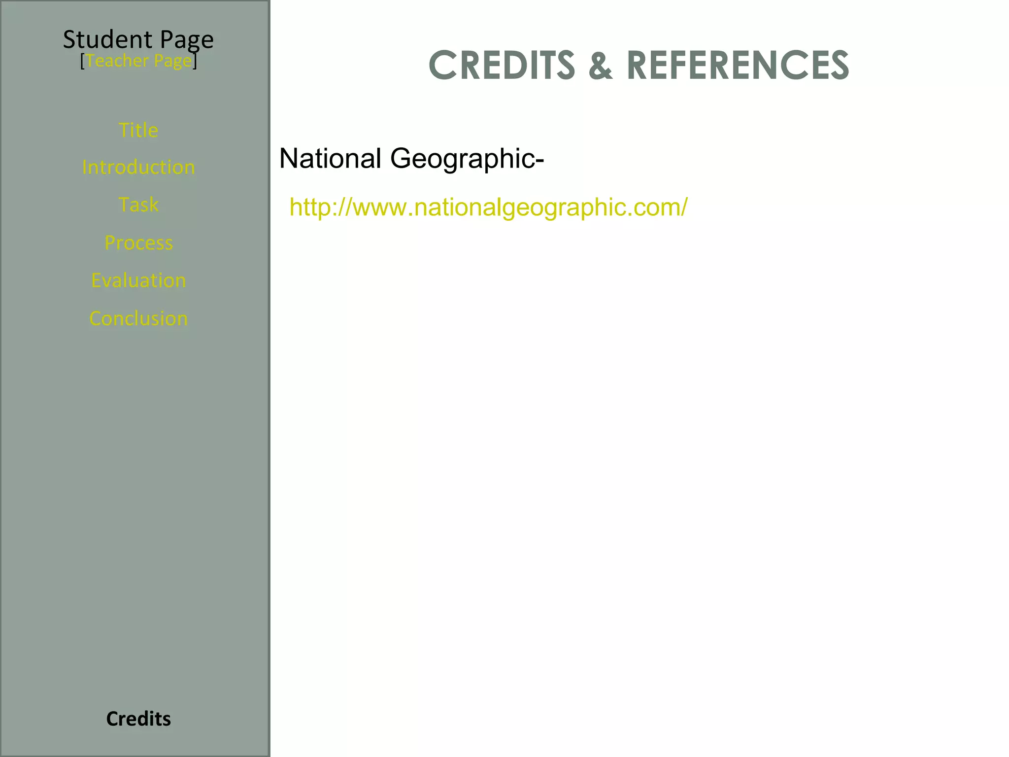 Student Page
 [Teacher Page]
                             CREDITS & REFERENCES
     Title
 Introduction     National Geographic-
     Task         http://www.nationalgeographic.com/
   Process
  Evaluation
  Conclusion




    Credits
 