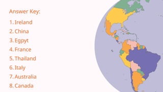Answer Key:
Ireland
1.
China
2.
Egpyt
3.
France
4.
Thailand
5.
Italy
6.
Australia
7.
Canada
8.
 