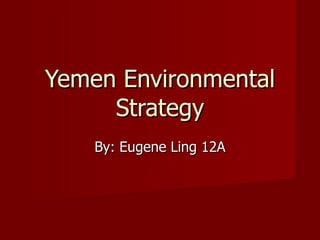 Yemen Environmental Strategy By: Eugene Ling 12A 