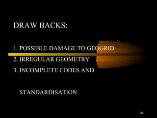 24
DRAW BACKS:
1. POSSIBLE DAMAGE TO GEOGRID
2. IRREGULAR GEOMETRY
3. INCOMPLETE CODES AND
STANDARDISATION
 
