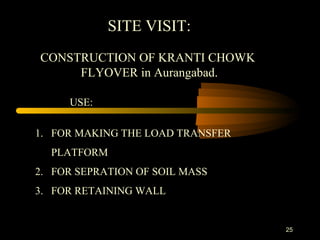 25
SITE VISIT:
CONSTRUCTION OF KRANTI CHOWK
FLYOVER in Aurangabad.
1. FOR MAKING THE LOAD TRANSFER
PLATFORM
2. FOR SEPRATION OF SOIL MASS
3. FOR RETAINING WALL
USE:
 