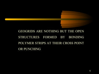 5
GEOGRIDS ARE NOTHING BUT THE OPEN
STRUCTURES FORMED BY BONDING
POLYMER STRIPS AT THEIR CROSS POINT
OR PUNCHING
 