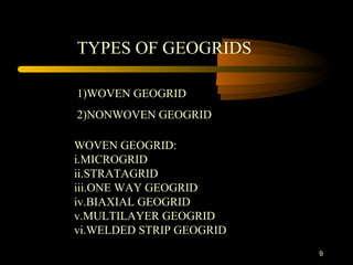 9
TYPES OF GEOGRIDS
1)WOVEN GEOGRID
2)NONWOVEN GEOGRID
WOVEN GEOGRID:
i.MICROGRID
ii.STRATAGRID
iii.ONE WAY GEOGRID
iv.BIAXIAL GEOGRID
v.MULTILAYER GEOGRID
vi.WELDED STRIP GEOGRID
 