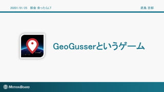 GeoGusserというゲーム
20201/01/25 部会 余ったらLT 武島 吉郁
 