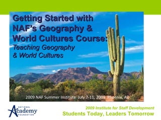 Getting Started with NAF’s Geography & World Cultures Course: Teaching Geography  & World Cultures 2009 NAF Summer Institute  July 7-11, 2009  Phoenix, AZ 