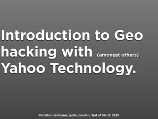 Introduction to Geo
hacking with                              (amongst others)


Yahoo Technology.


     Chris&an Heilmann, Ignite, London, 2nd of March 2010
 