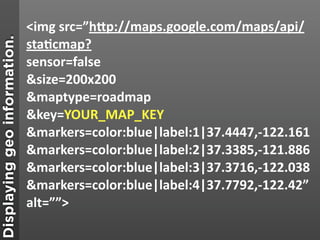 <img src=”h;p://maps.google.com/maps/api/
                              sta&cmap?
Displaying geo information.


          ...