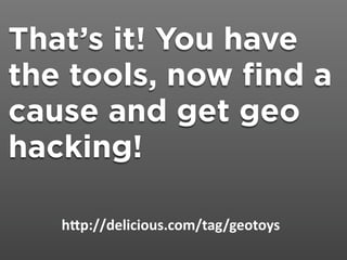 That’s it! You have
the tools, now find a
cause and get geo
hacking!

   h;p://delicious.com/tag/geotoys
 