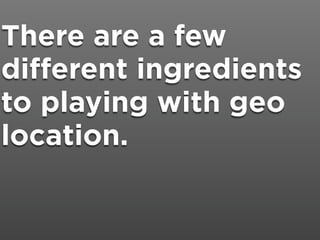There are a few
different ingredients
to playing with geo
location.
 