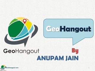 Geohangout.com
GeoHangout
By
ANUPAM JAIN
1
 