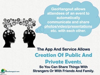 Geohangout.com
GeoHangout allows
attendees of an event to
automatically
communicate and share
photos/video/presentations
etc. with each other.
The App And Service Allows
Creation Of Public And
Private Events,
So You Can Share Things With
Strangers Or With Friends And Family.2
 