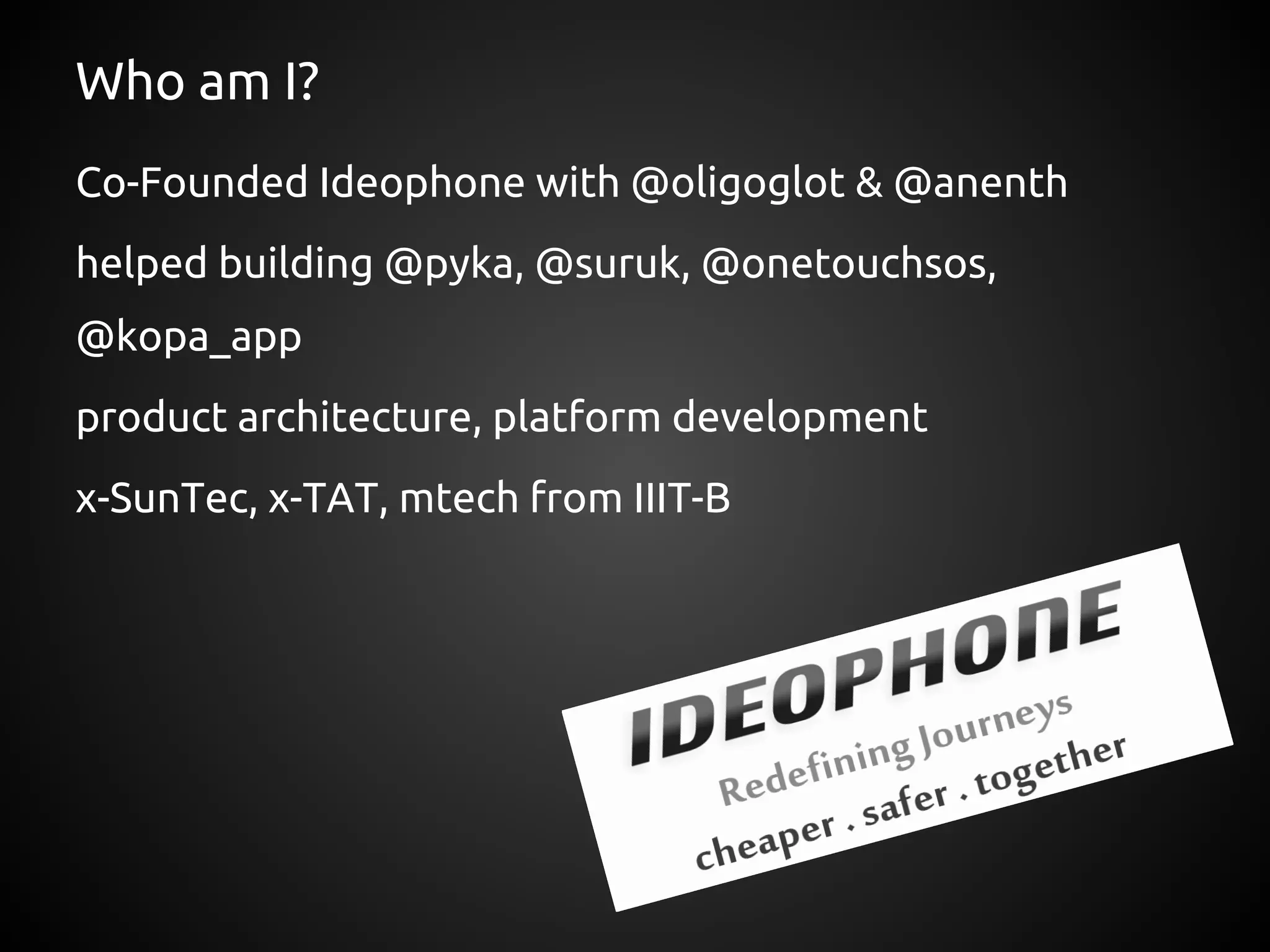 Who am I?
Co-Founded Ideophone with @oligoglot & @anenth
helped building @pyka, @suruk, @onetouchsos,
@kopa_app
product architecture, platform development
x-SunTec, x-TAT, mtech from IIIT-B
 