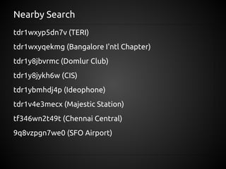 Nearby Search
tdr1wxyp5dn7v (TERI)
tdr1wxyqekmg (Bangalore I'ntl Chapter)
tdr1y8jbvrmc (Domlur Club)
tdr1y8jykh6w (CIS)
tdr1ybmhdj4p (Ideophone)
tdr1v4e3mecx (Majestic Station)
tf346wn2t49t (Chennai Central)
9q8vzpgn7we0 (SFO Airport)
 