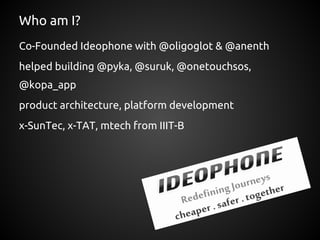 Who am I?
Co-Founded Ideophone with @oligoglot & @anenth
helped building @pyka, @suruk, @onetouchsos,
@kopa_app
product architecture, platform development
x-SunTec, x-TAT, mtech from IIIT-B
 