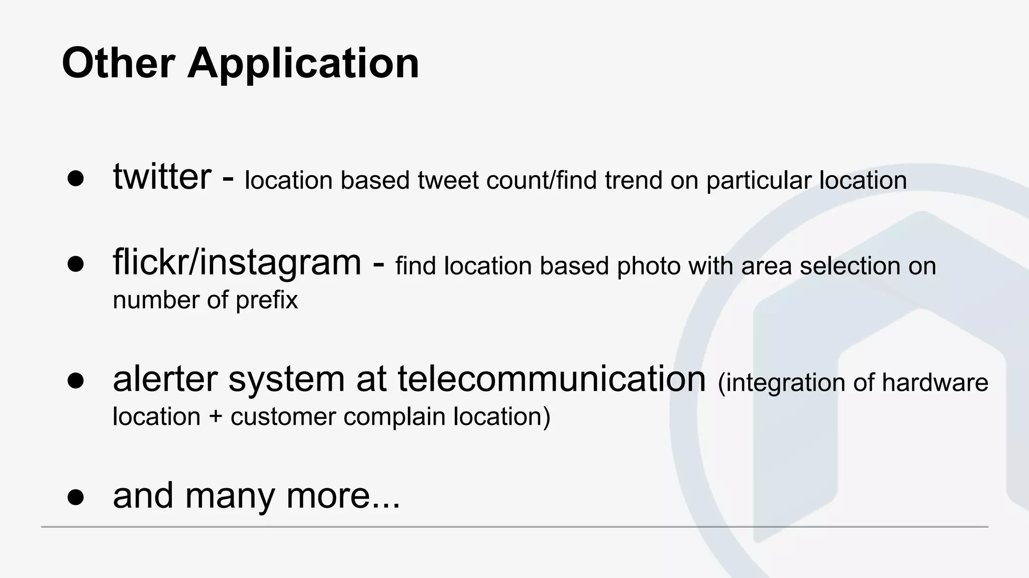 Other Application
● twitter - location based tweet count/find trend on particular location
● flickr/instagram - find location based photo with area selection on
number of prefix
● alerter system at telecommunication (integration of hardware
location + customer complain location)
● and many more...
 