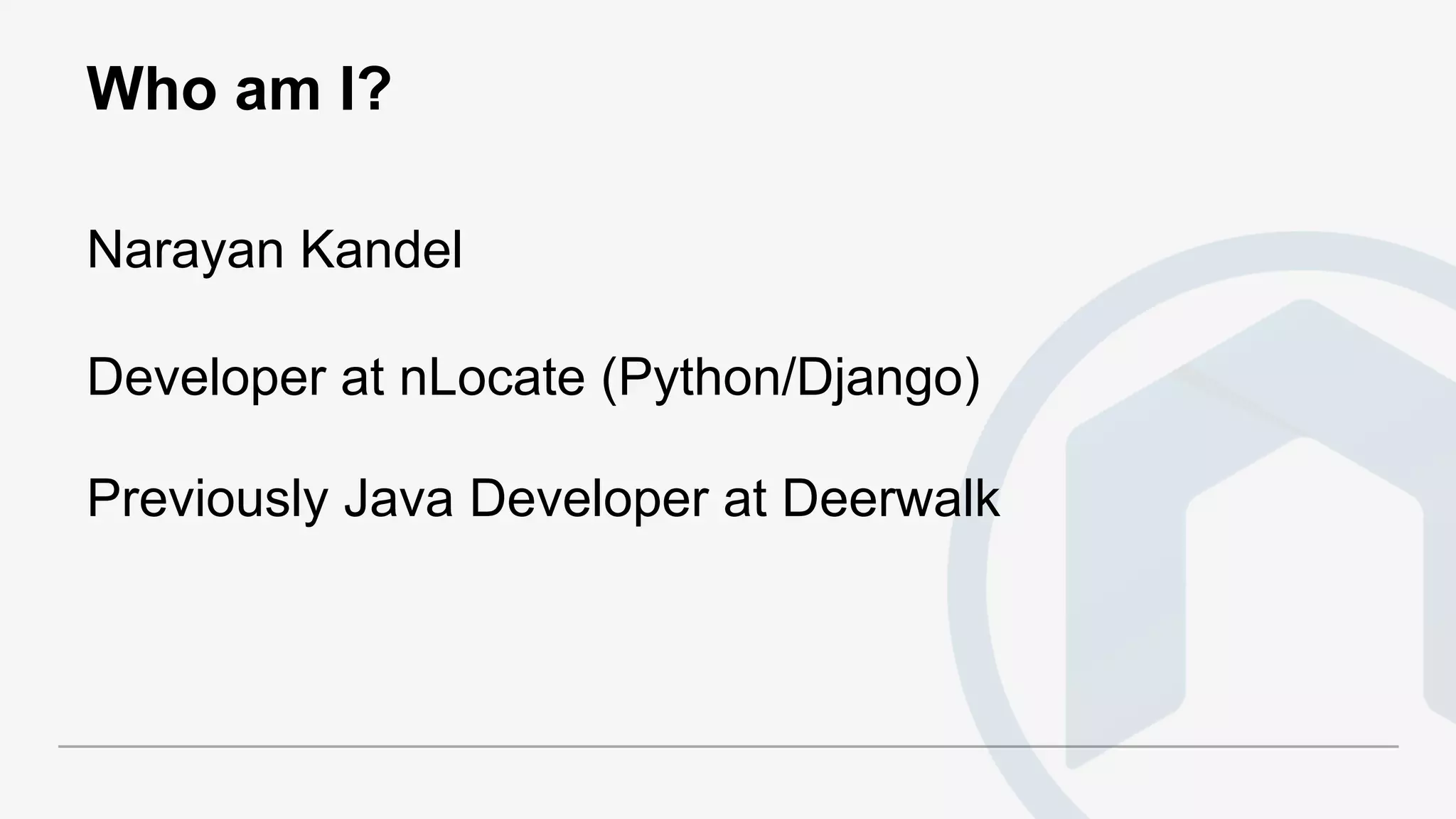 Who am I?
Narayan Kandel
Developer at nLocate (Python/Django)
Previously Java Developer at Deerwalk
 