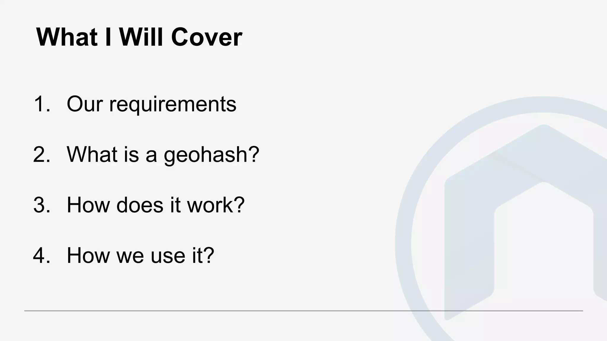 What I Will Cover
1. Our requirements
2. What is a geohash?
3. How does it work?
4. How we use it?
 