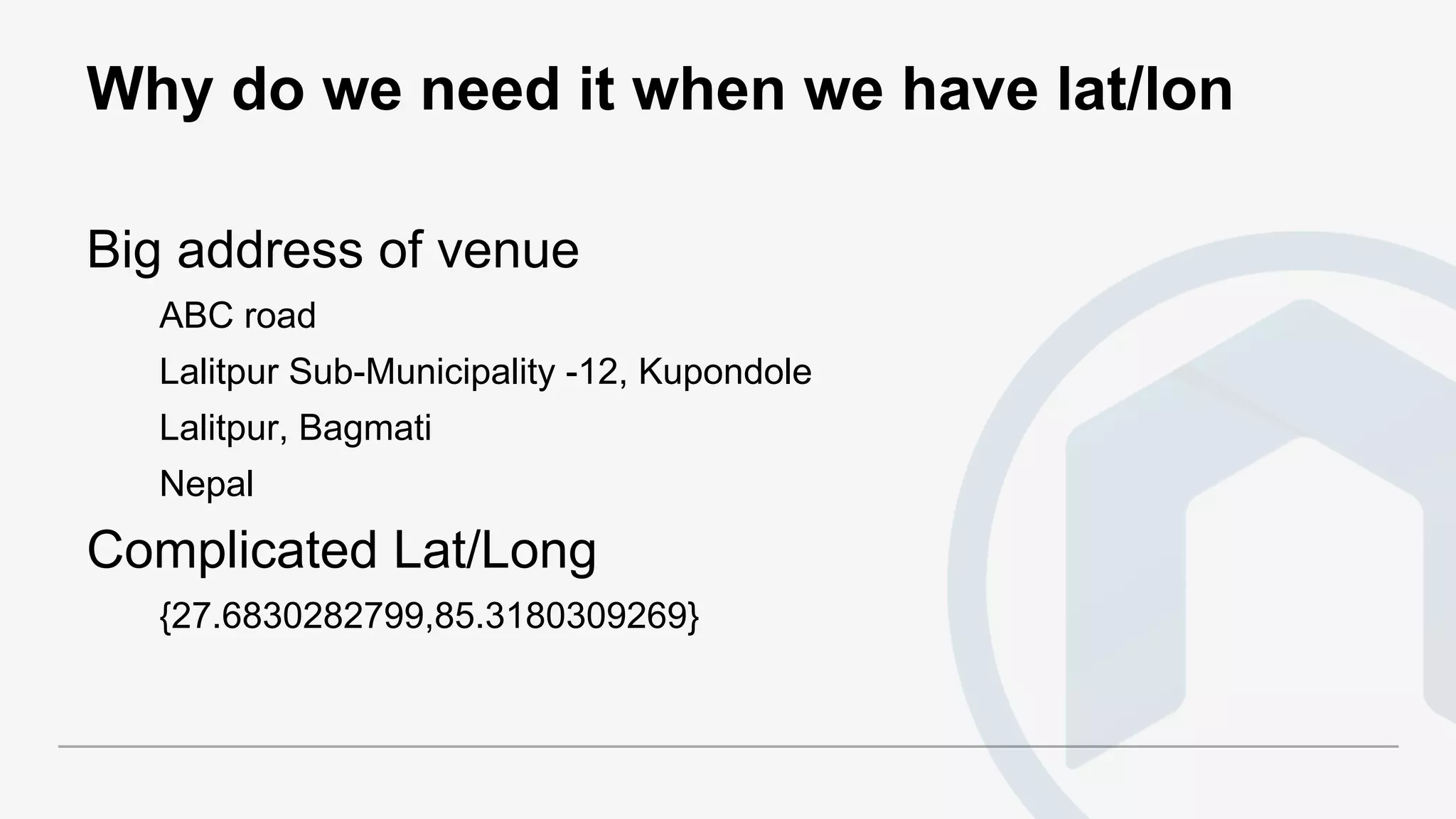 Why do we need it when we have lat/lon
Big address of venue
ABC road
Lalitpur Sub-Municipality -12, Kupondole
Lalitpur, Bagmati
Nepal
Complicated Lat/Long
{27.6830282799,85.3180309269}
 