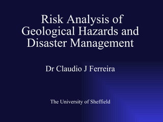 Risk Analysis of
Geological Hazards and
 Disaster Management

    Dr Claudio J Ferreira


     The University of Sheffield
 