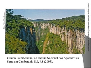 ParteintegrantedaobraGeografiaHomemeEspaço,EditoraSaraiva
Cânion Itaimbezinho, no Parque Nacional dos Aparados da
Serra em Cambará do Sul, RS (2005).
ThaisFalcão/OlharImagem
 