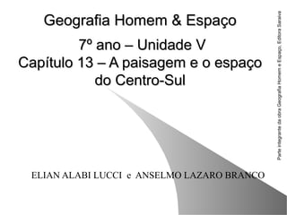 Geografia Homem & EspaçoGeografia Homem & Espaço
7º ano – Unidade V7º ano – Unidade V
Capítulo 13 – A paisagem e o espaçoCapítulo 13 – A paisagem e o espaço
do Centro-Suldo Centro-Sul
ELIAN ALABI LUCCI e ANSELMO LAZARO BRANCO
ParteintegrantedaobraGeografiaHomemeEspaço,EditoraSaraiva
 
