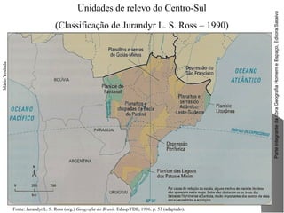 ParteintegrantedaobraGeografiaHomemeEspaço,EditoraSaraiva
Unidades de relevo do Centro-Sul
(Classificação de Jurandyr L. S. Ross – 1990)
MárioYoshida
Fonte: Jurandyr L. S. Ross (org.) Geografia do Brasil. Edusp/FDE, 1996. p. 53 (adaptado).
 